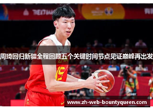 周琦回归新疆全程回顾五个关键时间节点见证巅峰再出发