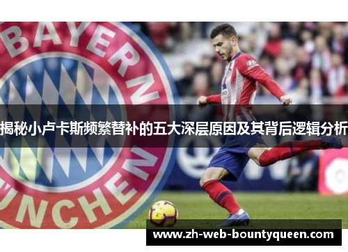 揭秘小卢卡斯频繁替补的五大深层原因及其背后逻辑分析 揭秘小卢卡斯频繁替补的五大深层原因及其背后逻辑分析