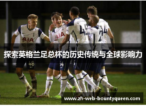 探索英格兰足总杯的历史传统与全球影响力 探索英格兰足总杯的历史传统与全球影响力