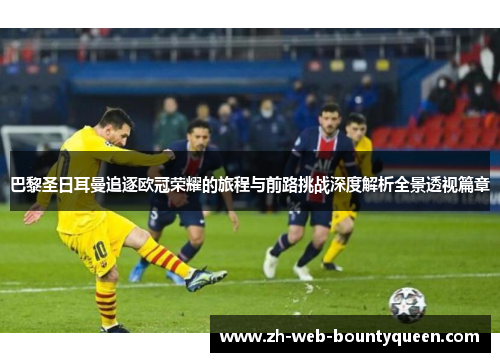 巴黎圣日耳曼追逐欧冠荣耀的旅程与前路挑战深度解析全景透视篇章 巴黎圣日耳曼追逐欧冠荣耀的旅程与前路挑战深度解析全景透视篇章