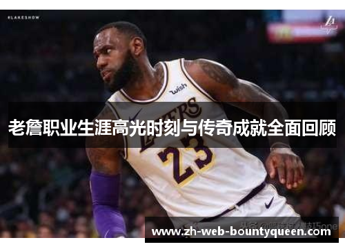 老詹职业生涯高光时刻与传奇成就全面回顾 老詹职业生涯高光时刻与传奇成就全面回顾