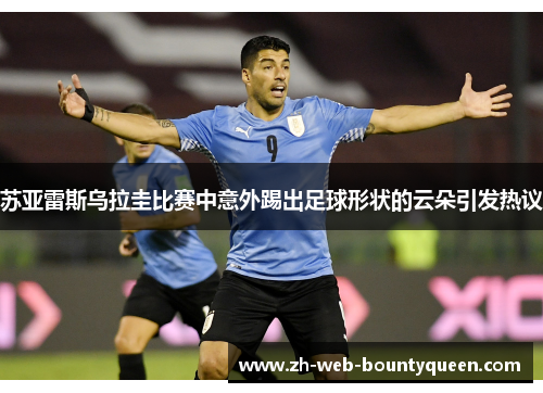 苏亚雷斯乌拉圭比赛中意外踢出足球形状的云朵引发热议 苏亚雷斯乌拉圭比赛中意外踢出足球形状的云朵引发热议
