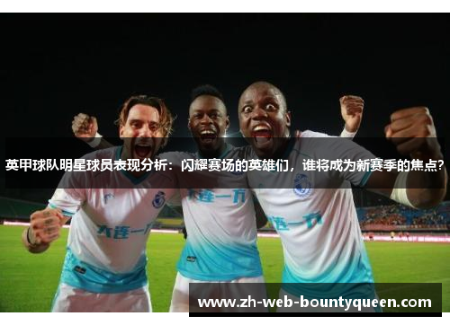 英甲球队明星球员表现分析:闪耀赛场的英雄们,谁将成为新赛季的焦点? 英甲球队明星球员表现分析:闪耀赛场的英雄们,谁将成为新赛季的焦点?