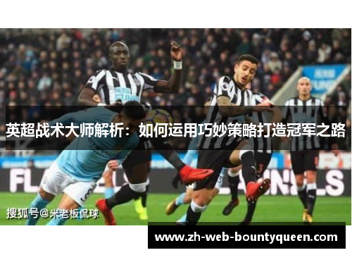 英超战术大师解析:如何运用巧妙策略打造冠军之路 英超战术大师解析:如何运用巧妙策略打造冠军之路