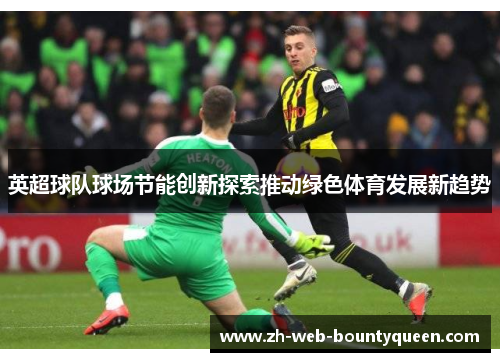 英超球队球场节能创新探索推动绿色体育发展新趋势 英超球队球场节能创新探索推动绿色体育发展新趋势