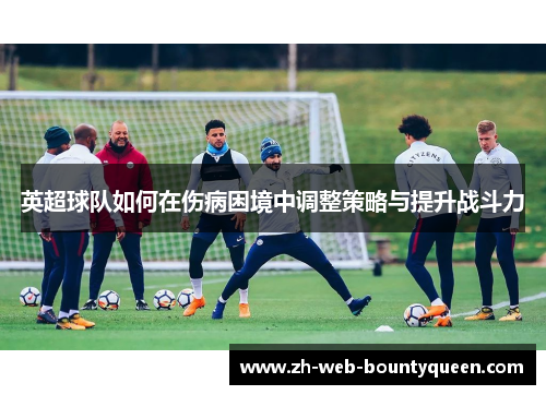 英超球队如何在伤病困境中调整策略与提升战斗力 英超球队如何在伤病困境中调整策略与提升战斗力