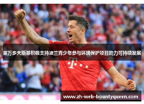 莱万多夫斯基积极支持波兰青少年参与环境保护项目助力可持续发展