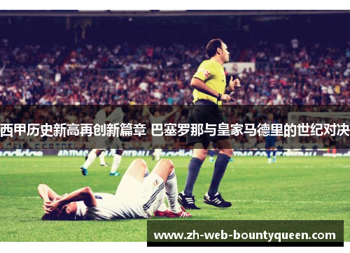西甲历史新高再创新篇章 巴塞罗那与皇家马德里的世纪对决