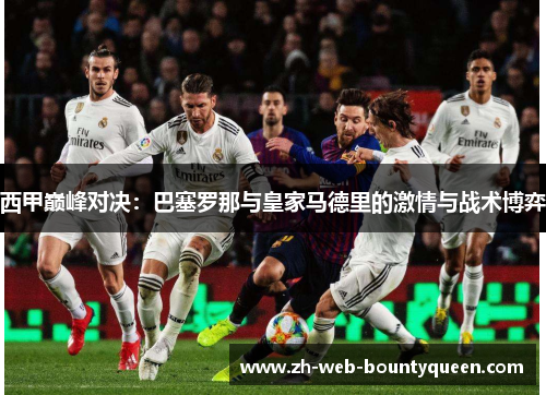 西甲巅峰对决：巴塞罗那与皇家马德里的激情与战术博弈