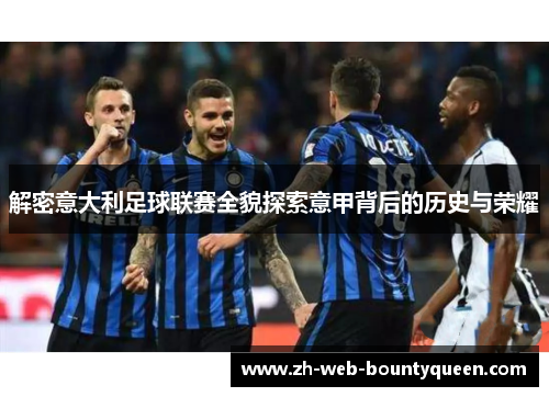 解密意大利足球联赛全貌探索意甲背后的历史与荣耀 解密意大利足球联赛全貌探索意甲背后的历史与荣耀