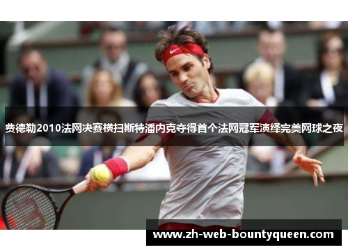 费德勒2010法网决赛横扫斯特潘内克夺得首个法网冠军演绎完美网球之夜