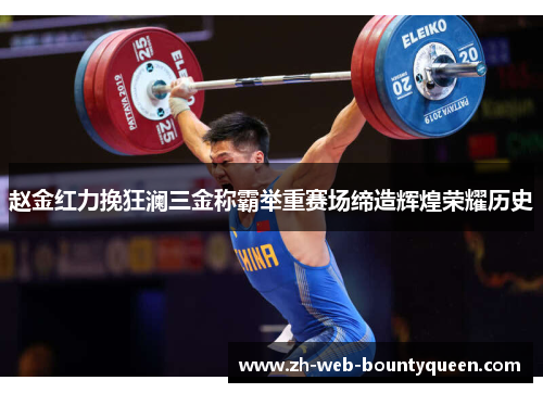 赵金红力挽狂澜三金称霸举重赛场缔造辉煌荣耀历史