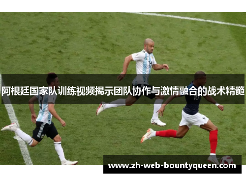 阿根廷国家队训练视频揭示团队协作与激情融合的战术精髓