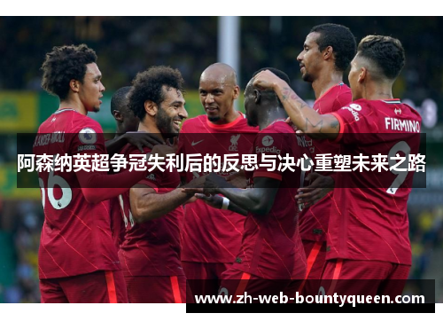 阿森纳英超争冠失利后的反思与决心重塑未来之路
