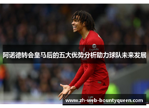 阿诺德转会皇马后的五大优势分析助力球队未来发展