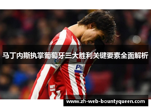 马丁内斯执掌葡萄牙三大胜利关键要素全面解析 马丁内斯执掌葡萄牙三大胜利关键要素全面解析