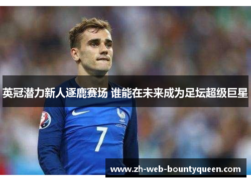 英冠潜力新人逐鹿赛场 谁能在未来成为足坛超级巨星 英冠潜力新人逐鹿赛场 谁能在未来成为足坛超级巨星