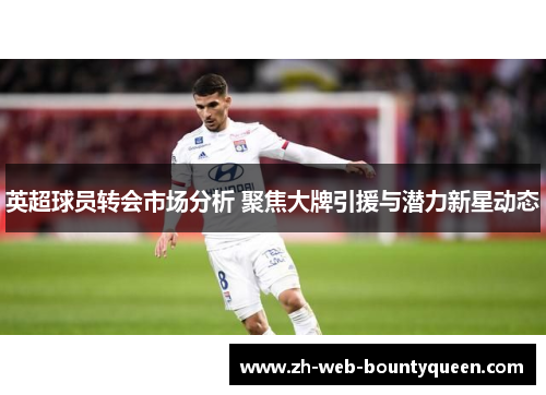 英超球员转会市场分析 聚焦大牌引援与潜力新星动态