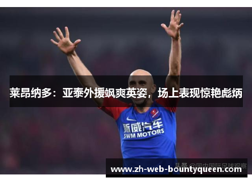 莱昂纳多：亚泰外援飒爽英姿，场上表现惊艳彪炳