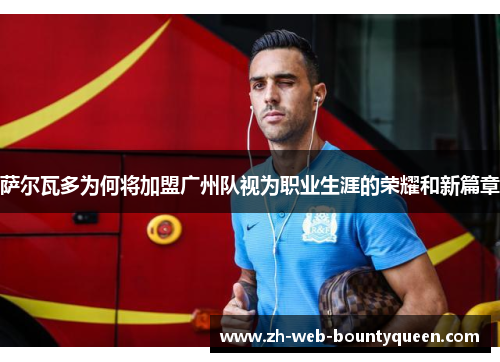 萨尔瓦多为何将加盟广州队视为职业生涯的荣耀和新篇章 萨尔瓦多为何将加盟广州队视为职业生涯的荣耀和新篇章
