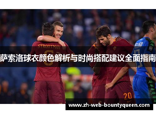 萨索洛球衣颜色解析与时尚搭配建议全面指南 萨索洛球衣颜色解析与时尚搭配建议全面指南