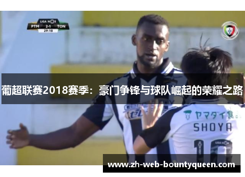 葡超联赛2018赛季:豪门争锋与球队崛起的荣耀之路 葡超联赛2018赛季:豪门争锋与球队崛起的荣耀之路