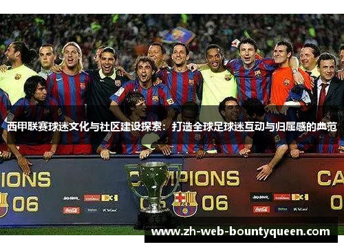 西甲联赛球迷文化与社区建设探索:打造全球足球迷互动与归属感的典范 西甲联赛球迷文化与社区建设探索:打造全球足球迷互动与归属感的典范