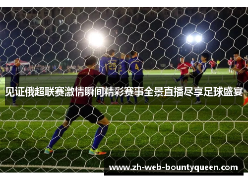 见证俄超联赛激情瞬间精彩赛事全景直播尽享足球盛宴