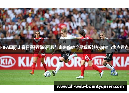 FIFA国际比赛日赛程精彩回顾与未来前瞻全景解析趋势洞察与焦点看点