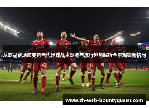 从欧冠赛场演变看当代足球战术潮流与流行趋势解析全景观察新格局 从欧冠赛场演变看当代足球战术潮流与流行趋势解析全景观察新格局