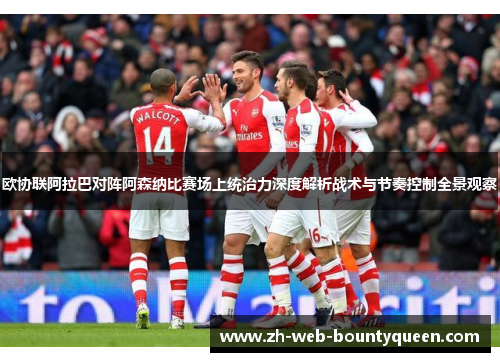 欧协联阿拉巴对阵阿森纳比赛场上统治力深度解析战术与节奏控制全景观察 欧协联阿拉巴对阵阿森纳比赛场上统治力深度解析战术与节奏控制全景观察