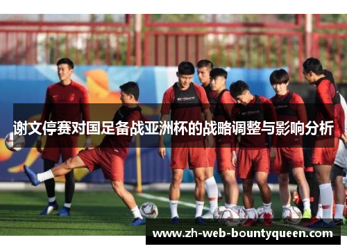 谢文停赛对国足备战亚洲杯的战略调整与影响分析
