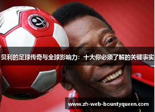 贝利的足球传奇与全球影响力:十大你必须了解的关键事实 贝利的足球传奇与全球影响力:十大你必须了解的关键事实