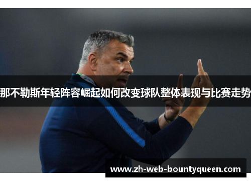 那不勒斯年轻阵容崛起如何改变球队整体表现与比赛走势