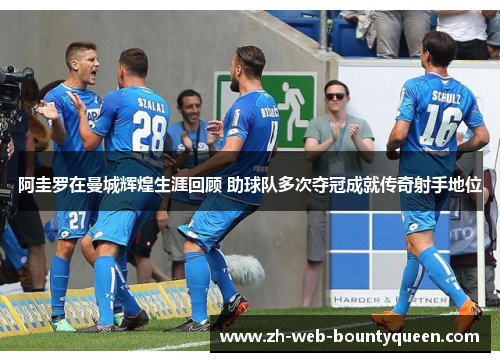 阿圭罗在曼城辉煌生涯回顾 助球队多次夺冠成就传奇射手地位