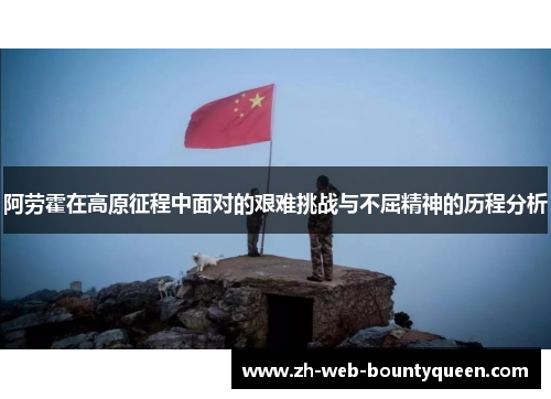 阿劳霍在高原征程中面对的艰难挑战与不屈精神的历程分析