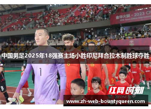 中国男足2025年18强赛主场小胜印尼拜合拉木制胜球夺胜