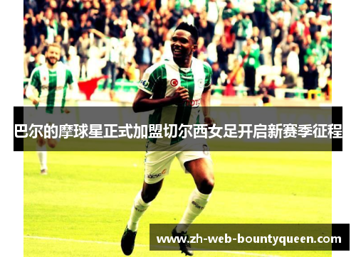 巴尔的摩球星正式加盟切尔西女足开启新赛季征程 巴尔的摩球星正式加盟切尔西女足开启新赛季征程