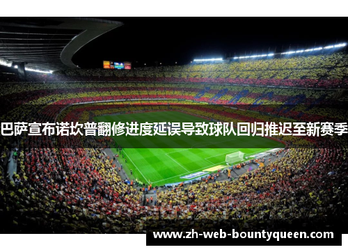 巴萨宣布诺坎普翻修进度延误导致球队回归推迟至新赛季