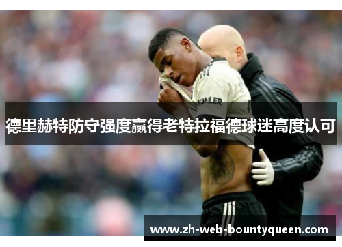 德里赫特防守强度赢得老特拉福德球迷高度认可 德里赫特防守强度赢得老特拉福德球迷高度认可