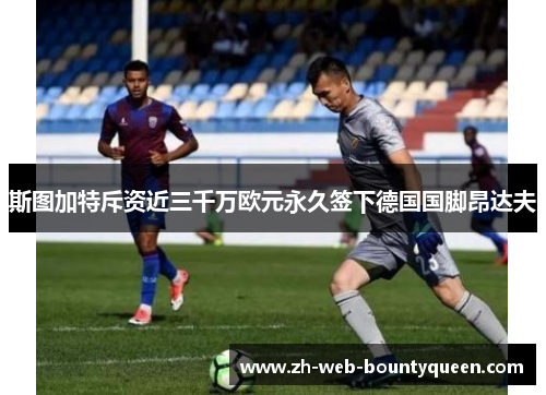 斯图加特斥资近三千万欧元永久签下德国国脚昂达夫