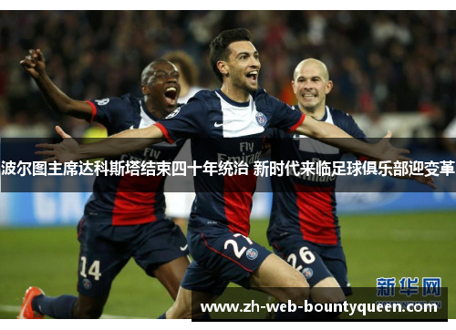 波尔图主席达科斯塔结束四十年统治 新时代来临足球俱乐部迎变革
