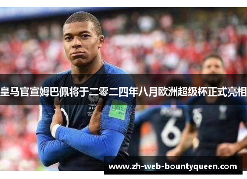 皇马官宣姆巴佩将于二零二四年八月欧洲超级杯正式亮相 皇马官宣姆巴佩将于二零二四年八月欧洲超级杯正式亮相