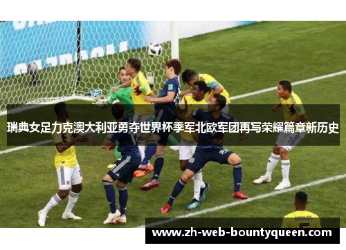 瑞典女足力克澳大利亚勇夺世界杯季军北欧军团再写荣耀篇章新历史