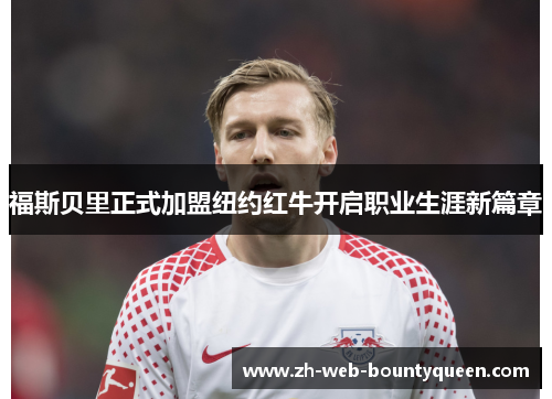 福斯贝里正式加盟纽约红牛开启职业生涯新篇章 福斯贝里正式加盟纽约红牛开启职业生涯新篇章