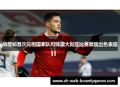 胡荷韬首次亮相国家队对阵澳大利亚比赛展现出色表现 胡荷韬首次亮相国家队对阵澳大利亚比赛展现出色表现