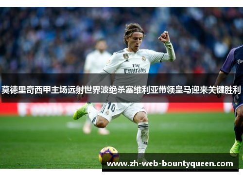 莫德里奇西甲主场远射世界波绝杀塞维利亚带领皇马迎来关键胜利