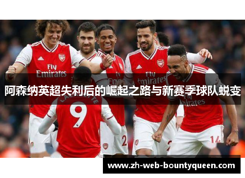 阿森纳英超失利后的崛起之路与新赛季球队蜕变