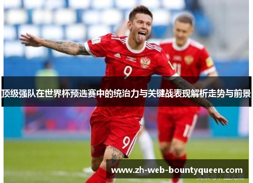 顶级强队在世界杯预选赛中的统治力与关键战表现解析走势与前景