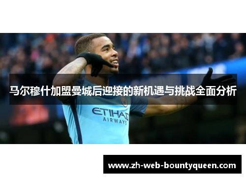 马尔穆什加盟曼城后迎接的新机遇与挑战全面分析